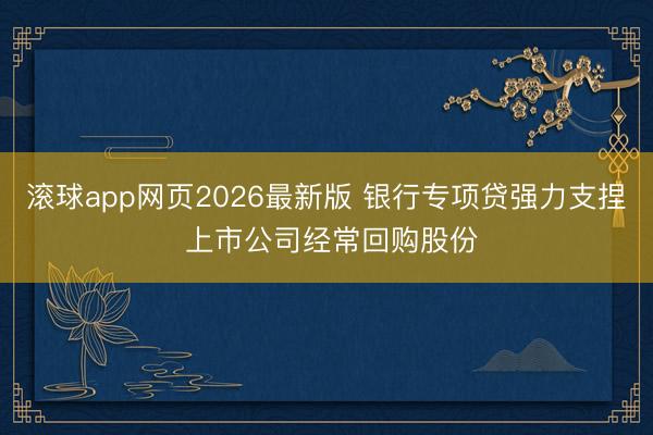 滚球app网页2026最新版 银行专项贷强力支捏 上市公司经常回购股份
