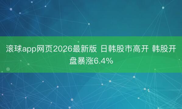 滚球app网页2026最新版 日韩股市高开 韩股开盘暴涨6.4%