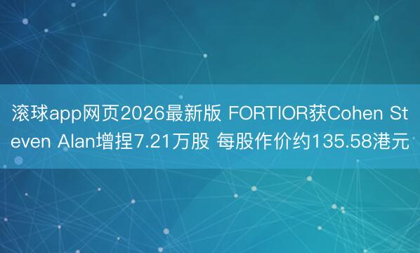 滚球app网页2026最新版 FORTIOR获Cohen Steven Alan增捏7.21万股 每股作价约135.58港元