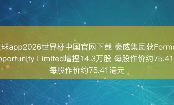 滚球app2026世界杯中国官网下载 豪威集团获Formosa Opportunity Limited增捏14.3万股 每股作价约75.41港元