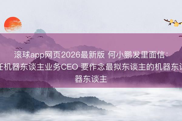 滚球app网页2026最新版 何小鹏发里面信：兼任机器东谈主业务CEO 要作念最拟东谈主的机器东谈主