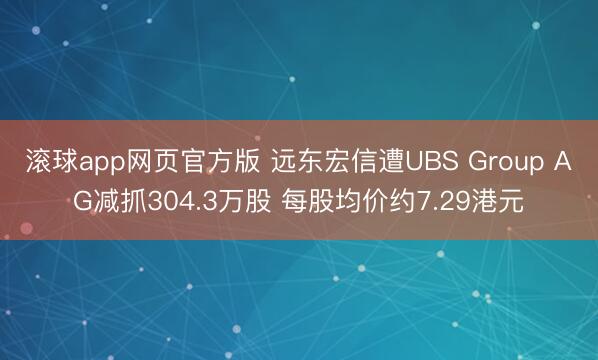 滚球app网页官方版 远东宏信遭UBS Group AG减抓304.3万股 每股均价约7.29港元