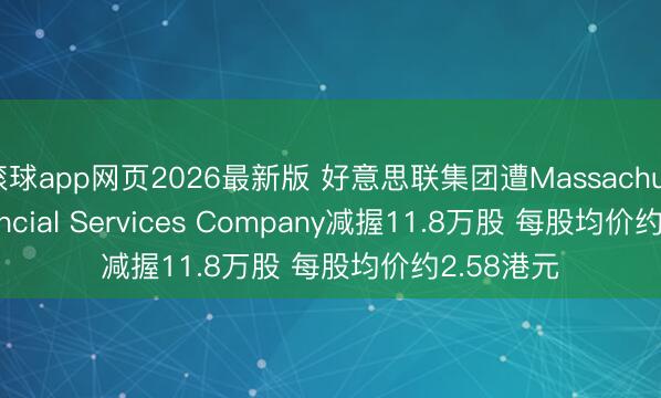 滚球app网页2026最新版 好意思联集团遭Massachusetts Financial Services Company减握11.8万股 每股均价约2.58港元