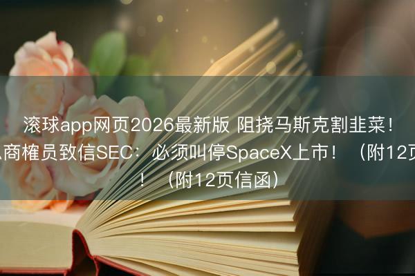 滚球app网页2026最新版 阻挠马斯克割韭菜！好意思商榷员致信SEC：必须叫停SpaceX上市！（附12页信函）