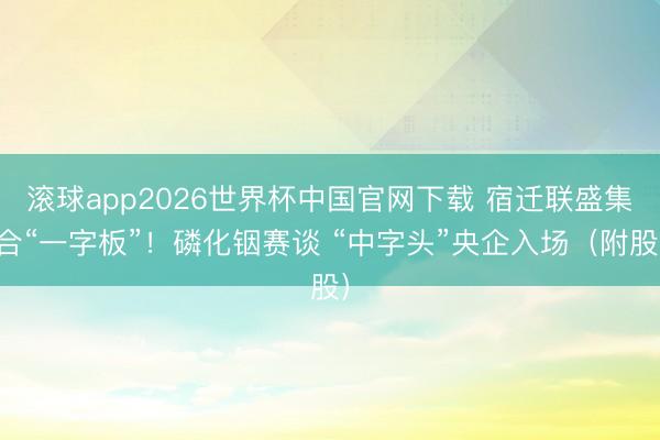 滚球app2026世界杯中国官网下载 宿迁联盛集合“一字板”！磷化铟赛谈 “中字头”央企入场（附股）