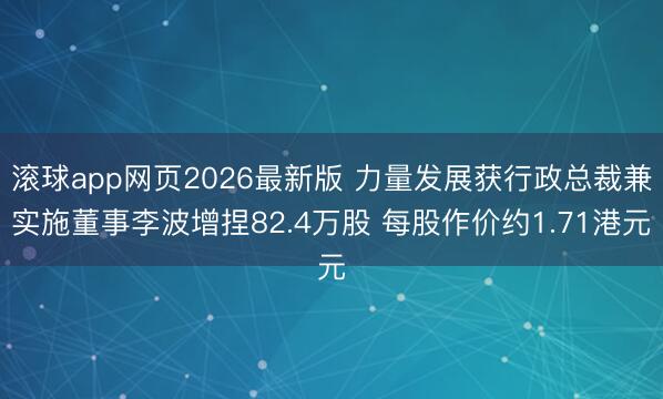 滚球app网页2026最新版 力量发展获行政总裁兼实施董事李波增捏82.4万股 每股作价约1.71港元
