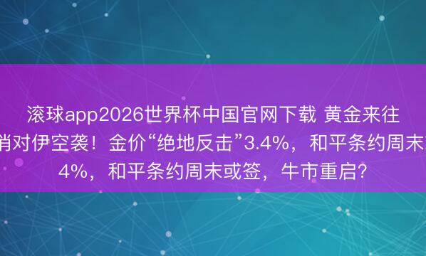 滚球app2026世界杯中国官网下载 黄金来往指示：特朗普取消对伊空袭！金价“绝地反击”3.4%，和平条约周末或签，牛市重启？