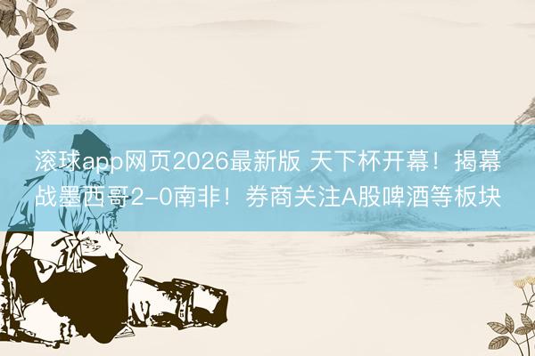 滚球app网页2026最新版 天下杯开幕！揭幕战墨西哥2-0南非！券商关注A股啤酒等板块