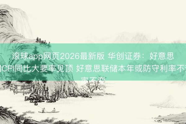 滚球app网页2026最新版 华创证券：好意思国CPI同比大要率见顶 好意思联储本年或防守利率不变