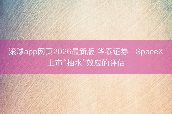 滚球app网页2026最新版 华泰证券:SpaceX上市“抽水”效应的评估