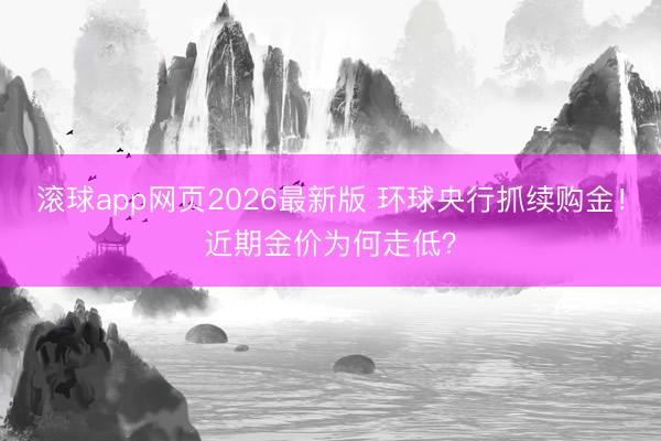滚球app网页2026最新版 环球央行抓续购金！近期金价为何走低？