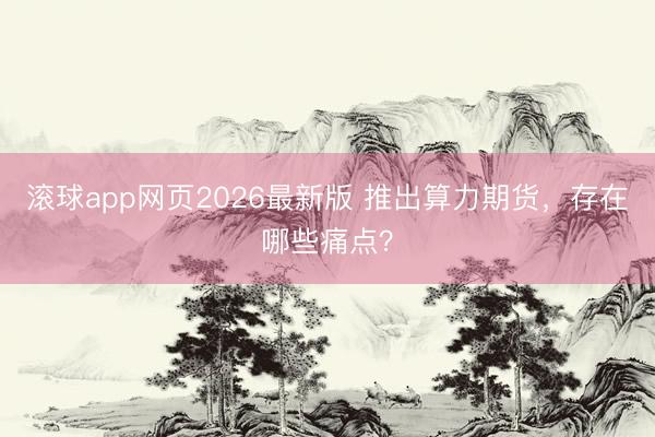 滚球app网页2026最新版 推出算力期货，存在哪些痛点？