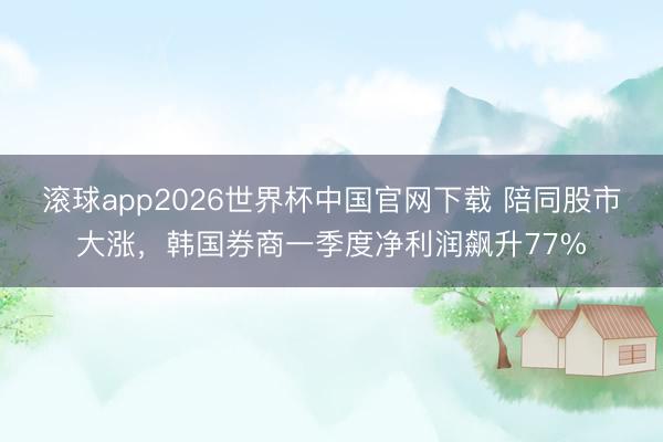 滚球app2026世界杯中国官网下载 陪同股市大涨，韩国券商一季度净利润飙升77%
