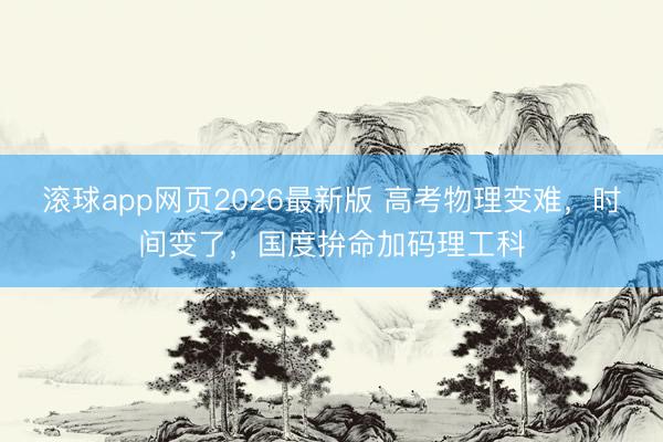 滚球app网页2026最新版 高考物理变难，时间变了，国度拚命加码理工科