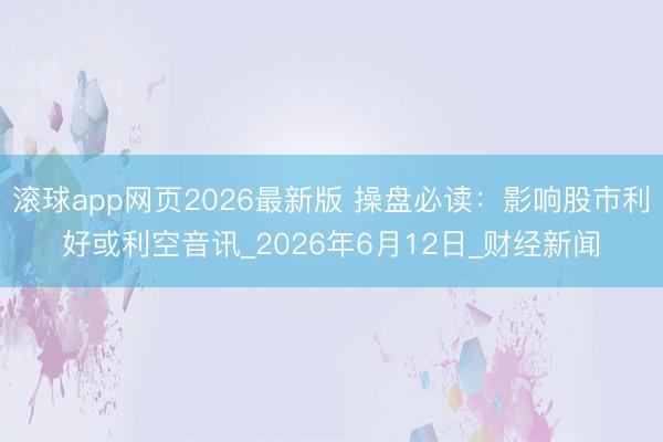 滚球app网页2026最新版 操盘必读：影响股市利好或利空音讯_2026年6月12日_财经新闻