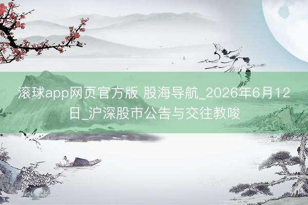 滚球app网页官方版 股海导航_2026年6月12日_沪深股市公告与交往教唆