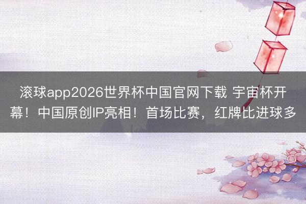 滚球app2026世界杯中国官网下载 宇宙杯开幕！中国原创IP亮相！首场比赛，红牌比进球多
