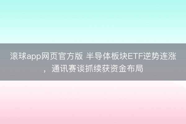 滚球app网页官方版 半导体板块ETF逆势连涨，通讯赛谈抓续获资金布局