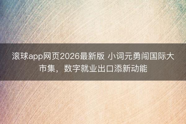 滚球app网页2026最新版 小词元勇闯国际大市集，数字就业出口添新动能