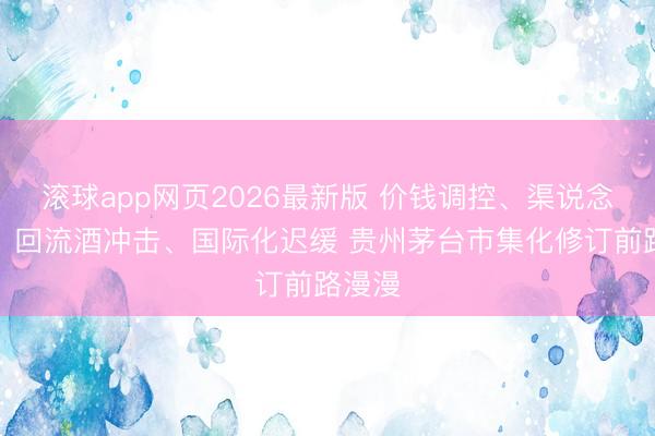 滚球app网页2026最新版 价钱调控、渠说念博弈、回流酒冲击、国际化迟缓 贵州茅台市集化修订前路漫漫