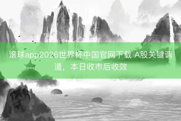 滚球app2026世界杯中国官网下载 A股关键调遣，本日收市后收效