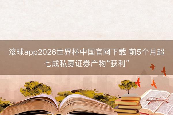 滚球app2026世界杯中国官网下载 前5个月超七成私募证券产物“获利”