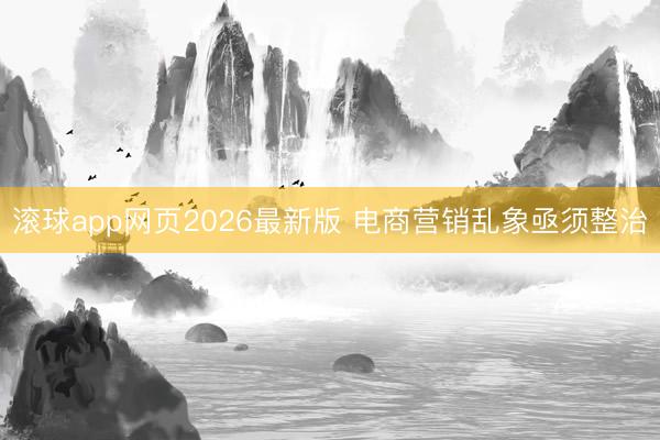 滚球app网页2026最新版 电商营销乱象亟须整治