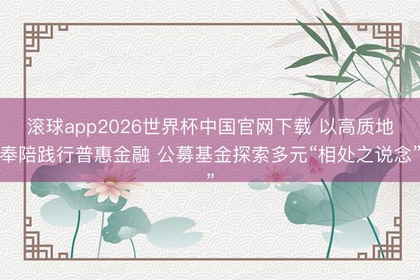 滚球app2026世界杯中国官网下载 以高质地奉陪践行普惠金融 公募基金探索多元“相处之说念”