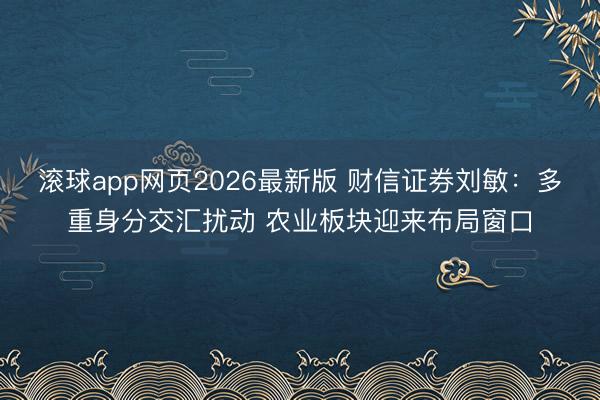 滚球app网页2026最新版 财信证券刘敏：多重身分交汇扰动 农业板块迎来布局窗口