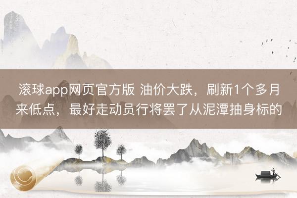 滚球app网页官方版 油价大跌，刷新1个多月来低点，最好走动员行将罢了从泥潭抽身标的