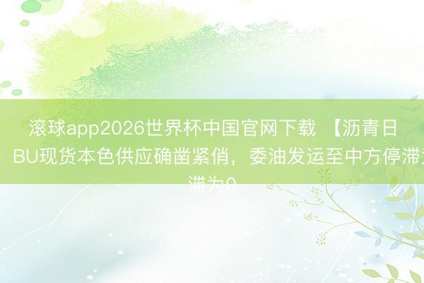 滚球app2026世界杯中国官网下载 【沥青日报】BU现货本色供应确凿紧俏，委油发运至中方停滞为0
