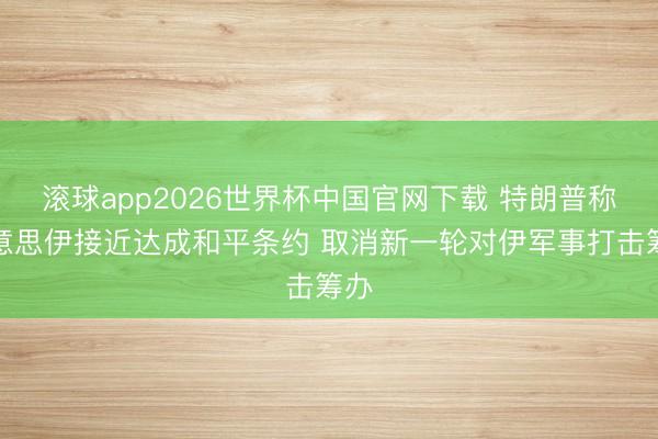 滚球app2026世界杯中国官网下载 特朗普称好意思伊接近达成和平条约 取消新一轮对伊军事打击筹办