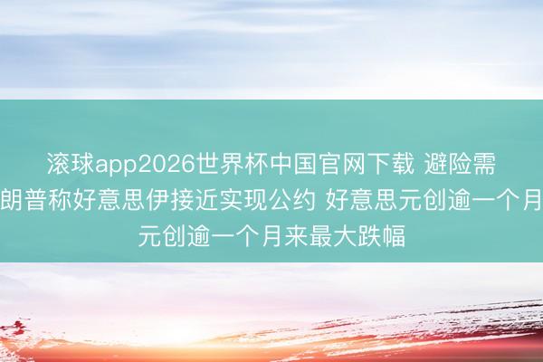 滚球app2026世界杯中国官网下载 避险需求降温！特朗普称好意思伊接近实现公约 好意思元创逾一个月来最大跌幅