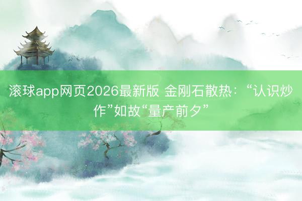 滚球app网页2026最新版 金刚石散热：“认识炒作”如故“量产前夕”