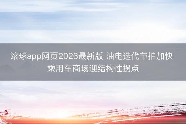 滚球app网页2026最新版 油电迭代节拍加快 乘用车商场迎结构性拐点