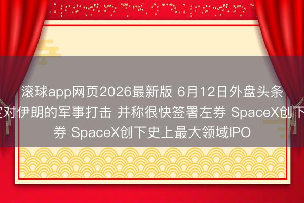 滚球app网页2026最新版 6月12日外盘头条：特朗普取消原定对伊朗的军事打击 并称很快签署左券 SpaceX创下史上最大领域IPO