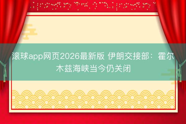 滚球app网页2026最新版 伊朗交接部：霍尔木兹海峡当今仍关闭