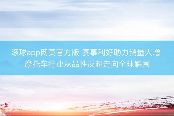 滚球app网页官方版 赛事利好助力销量大增 摩托车行业从品性反超走向全球解围