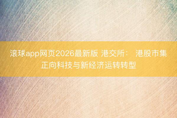 滚球app网页2026最新版 港交所： 港股市集正向科技与新经济运转转型