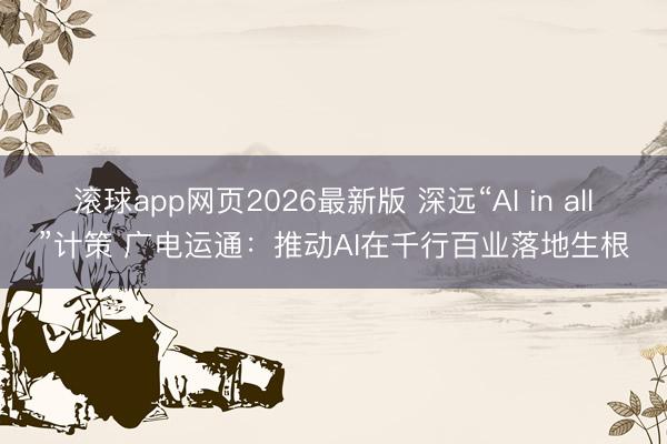 滚球app网页2026最新版 深远“AI in all”计策 广电运通：推动AI在千行百业落地生根