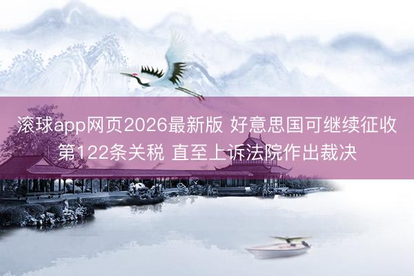 滚球app网页2026最新版 好意思国可继续征收第122条关税 直至上诉法院作出裁决