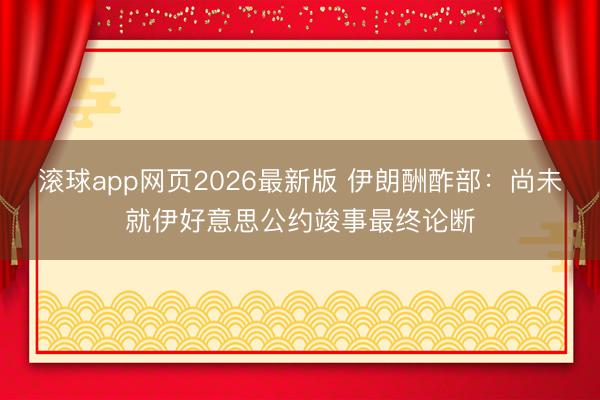 滚球app网页2026最新版 伊朗酬酢部：尚未就伊好意思公约竣事最终论断