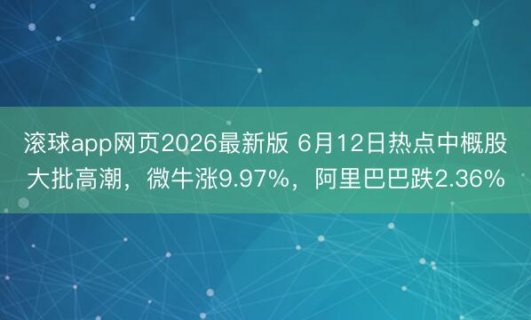 滚球app网页2026最新版 6月12日热点中概股大批高潮,微牛涨9.97%,阿里巴巴跌2.36%