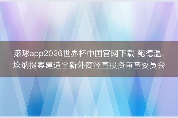 滚球app2026世界杯中国官网下载 鲍德温、坎纳提案建造全新外商径直投资审查委员会