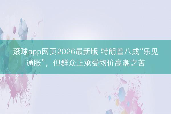 滚球app网页2026最新版 特朗普八成“乐见通胀”，但群众正承受物价高潮之苦