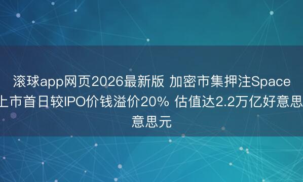 滚球app网页2026最新版 加密市集押注SpaceX上市首日较IPO价钱溢价20% 估值达2.2万亿好意思元