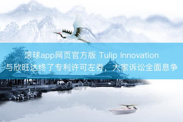 滚球app网页官方版 Tulip Innovation与欣旺达终了专利许可左券，大家诉讼全面息争