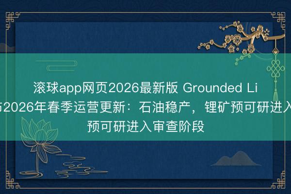 滚球app网页2026最新版 Grounded Lithium发布2026年春季运营更新：石油稳产，锂矿预可研进入审查阶段