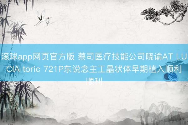 滚球app网页官方版 蔡司医疗技能公司晓谕AT LUCIA toric 721P东说念主工晶状体早期植入顺利