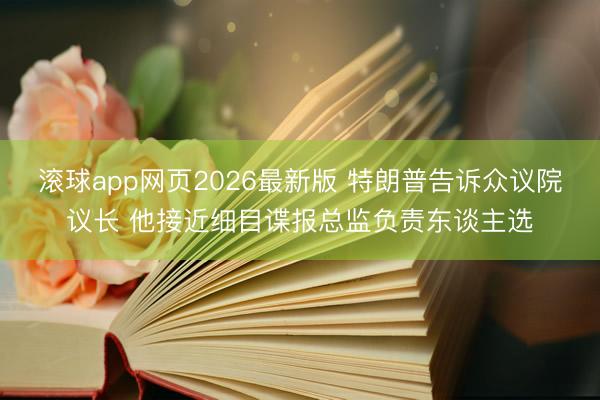 滚球app网页2026最新版 特朗普告诉众议院议长 他接近细目谍报总监负责东谈主选